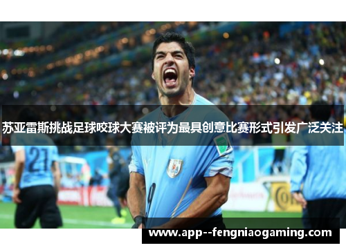 苏亚雷斯挑战足球咬球大赛被评为最具创意比赛形式引发广泛关注