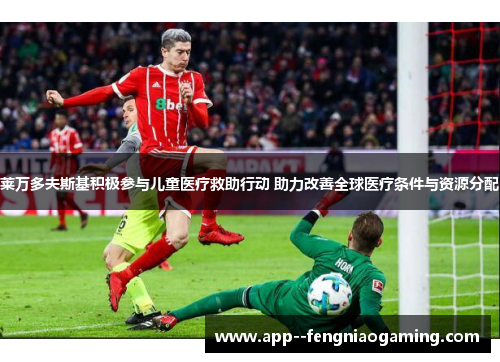 莱万多夫斯基积极参与儿童医疗救助行动 助力改善全球医疗条件与资源分配