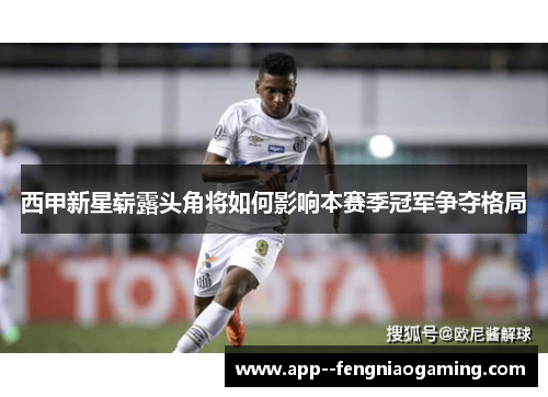 西甲新星崭露头角将如何影响本赛季冠军争夺格局