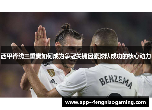西甲锋线三重奏如何成为争冠关键因素球队成功的核心动力 西甲锋线三重奏如何成为争冠关键因素球队成功的核心动力