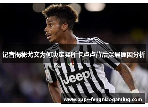 记者揭秘尤文为何决定买断卡卢卢背后深层原因分析