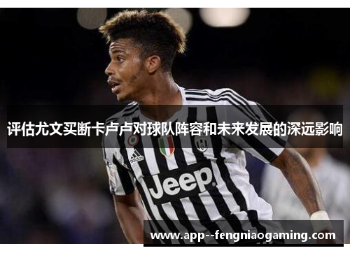 评估尤文买断卡卢卢对球队阵容和未来发展的深远影响