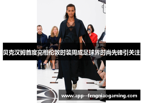 贝克汉姆首度亮相伦敦时装周成足球界时尚先锋引关注