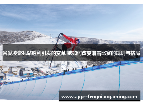 谷爱凌崇礼站胜利引发的变革 她如何改变滑雪比赛的规则与格局 谷爱凌崇礼站胜利引发的变革 她如何改变滑雪比赛的规则与格局