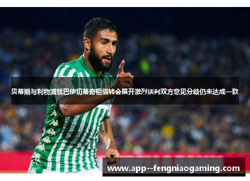 贝蒂斯与利物浦就巴伊切蒂奇租借转会展开激烈谈判双方意见分歧仍未达成一致
