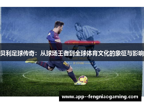 贝利足球传奇：从球场王者到全球体育文化的象征与影响