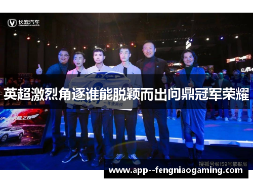 英超激烈角逐谁能脱颖而出问鼎冠军荣耀 英超激烈角逐谁能脱颖而出问鼎冠军荣耀