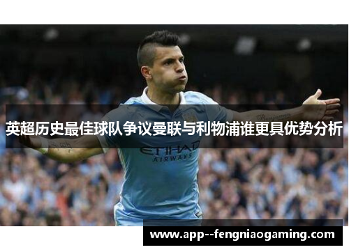 英超历史最佳球队争议曼联与利物浦谁更具优势分析