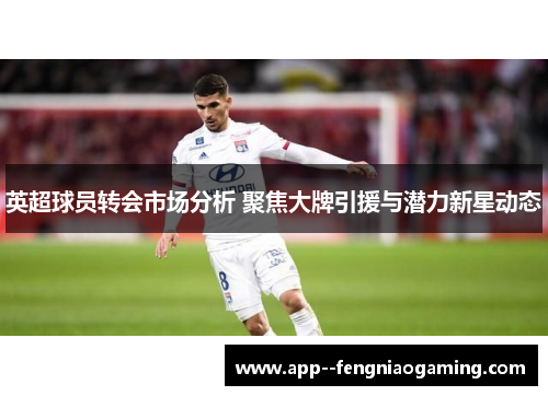 英超球员转会市场分析 聚焦大牌引援与潜力新星动态