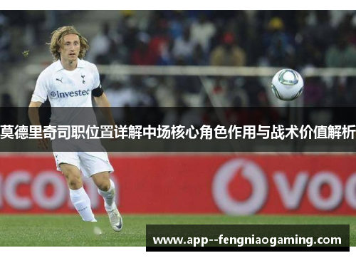 莫德里奇司职位置详解中场核心角色作用与战术价值解析
