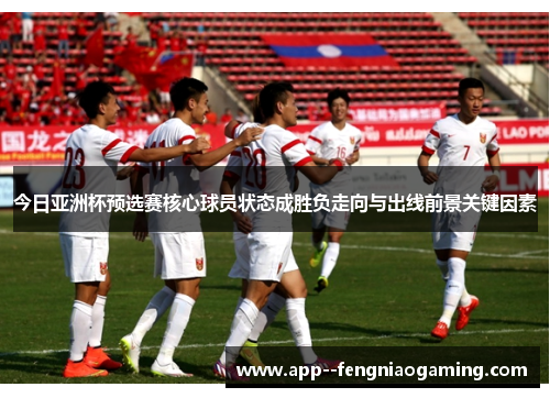 今日亚洲杯预选赛核心球员状态成胜负走向与出线前景关键因素