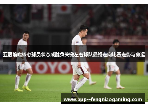 亚冠前瞻核心球员状态成胜负关键左右球队最终走向比赛走势与命运