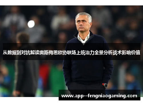 从数据到对抗解读奥斯梅恩欧协联场上统治力全景分析战术影响价值