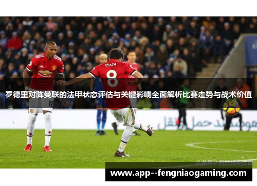罗德里对阵曼联的法甲状态评估与关键影响全面解析比赛走势与战术价值
