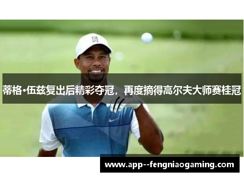 蒂格·伍兹复出后精彩夺冠，再度摘得高尔夫大师赛桂冠