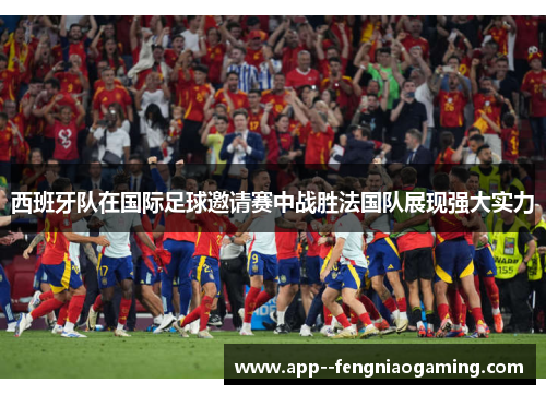 西班牙队在国际足球邀请赛中战胜法国队展现强大实力