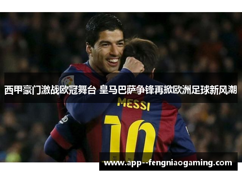 西甲豪门激战欧冠舞台 皇马巴萨争锋再掀欧洲足球新风潮