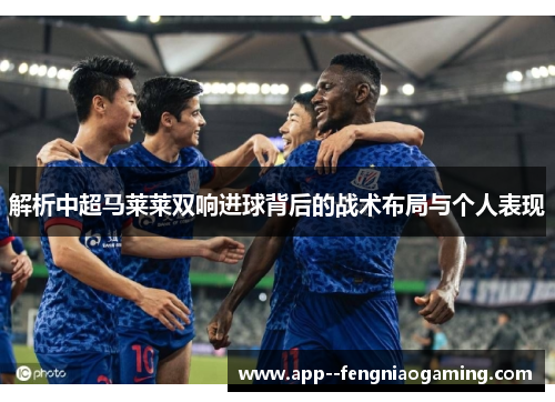 解析中超马莱莱双响进球背后的战术布局与个人表现