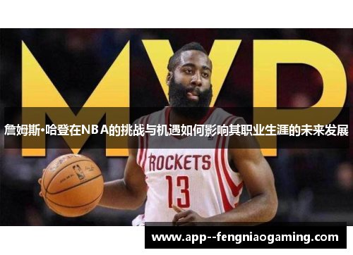 詹姆斯·哈登在NBA的挑战与机遇如何影响其职业生涯的未来发展 詹姆斯·哈登在NBA的挑战与机遇如何影响其职业生涯的未来发展