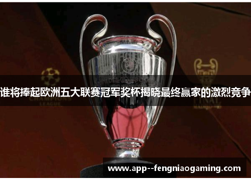 谁将捧起欧洲五大联赛冠军奖杯揭晓最终赢家的激烈竞争