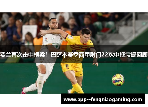 费兰再次击中横梁！巴萨本赛季西甲射门22次中框震撼回顾