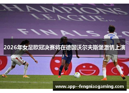 2026年女足欧冠决赛将在德国沃尔夫斯堡激情上演 2026年女足欧冠决赛将在德国沃尔夫斯堡激情上演