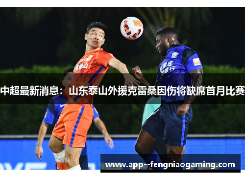中超最新消息:山东泰山外援克雷桑因伤将缺席首月比赛 中超最新消息:山东泰山外援克雷桑因伤将缺席首月比赛