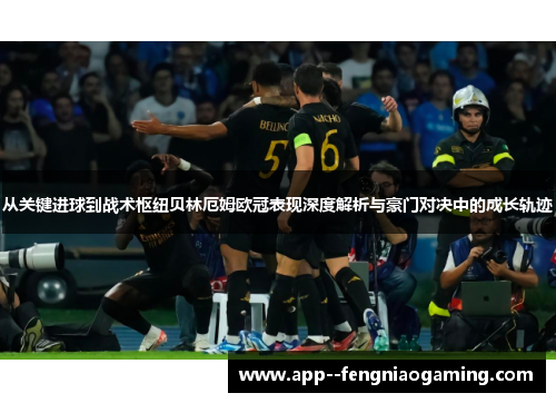 从关键进球到战术枢纽贝林厄姆欧冠表现深度解析与豪门对决中的成长轨迹