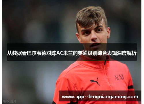从数据看巴尔韦德对阵AC米兰的英超级别综合表现深度解析