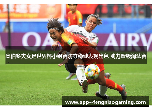 奥伯多夫女足世界杯小组赛防守稳健表现出色 助力晋级淘汰赛