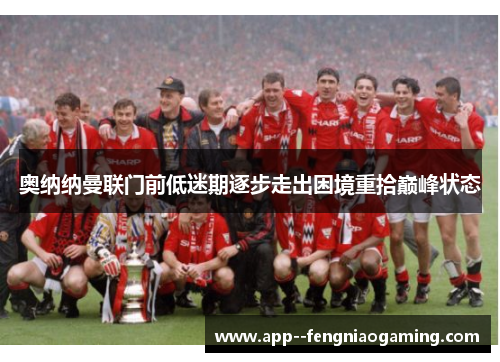 奥纳纳曼联门前低迷期逐步走出困境重拾巅峰状态