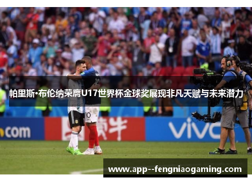 帕里斯·布伦纳荣膺U17世界杯金球奖展现非凡天赋与未来潜力