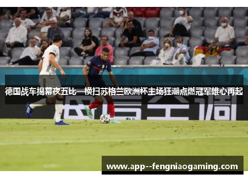 德国战车揭幕夜五比一横扫苏格兰欧洲杯主场狂潮点燃冠军雄心再起