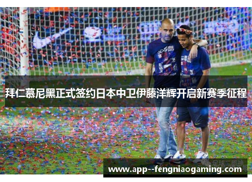 拜仁慕尼黑正式签约日本中卫伊藤洋辉开启新赛季征程