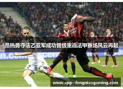 昂热勇夺法乙亚军成功晋级重返法甲赛场风云再起 昂热勇夺法乙亚军成功晋级重返法甲赛场风云再起