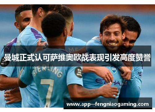曼城正式认可萨维奥欧战表现引发高度赞誉 曼城正式认可萨维奥欧战表现引发高度赞誉