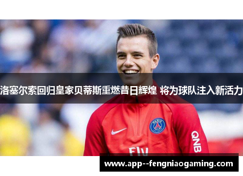 洛塞尔索回归皇家贝蒂斯重燃昔日辉煌 将为球队注入新活力 洛塞尔索回归皇家贝蒂斯重燃昔日辉煌 将为球队注入新活力