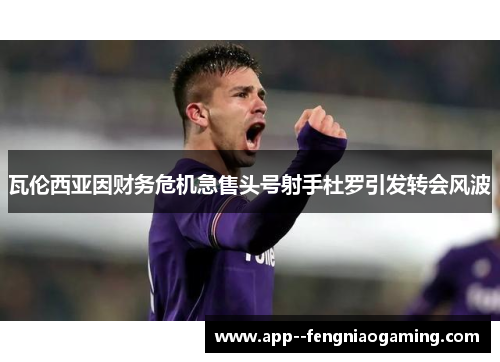 瓦伦西亚因财务危机急售头号射手杜罗引发转会风波