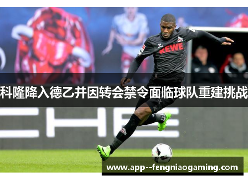 科隆降入德乙并因转会禁令面临球队重建挑战