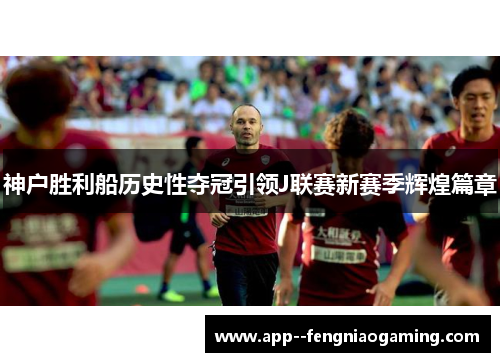 神户胜利船历史性夺冠引领J联赛新赛季辉煌篇章 神户胜利船历史性夺冠引领J联赛新赛季辉煌篇章