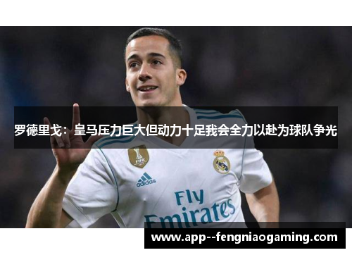 罗德里戈：皇马压力巨大但动力十足我会全力以赴为球队争光