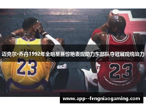 迈克尔·乔丹1992年全明星赛惊艳表现助力东部队夺冠展现统治力