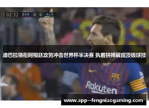 迪巴拉领衔阿根廷攻势冲击世界杯半决赛 执着拼搏展现顶级球技