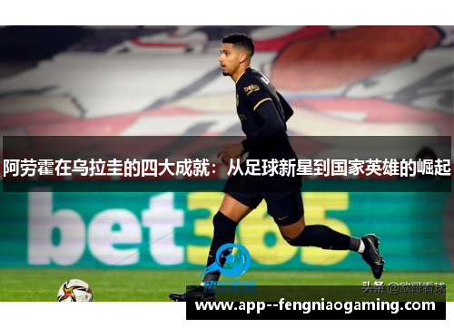 阿劳霍在乌拉圭的四大成就：从足球新星到国家英雄的崛起