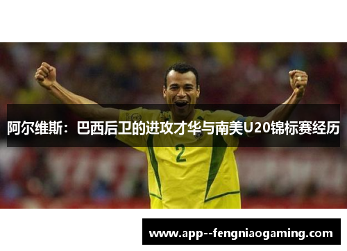 阿尔维斯：巴西后卫的进攻才华与南美U20锦标赛经历