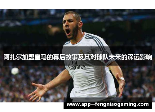 阿扎尔加盟皇马的幕后故事及其对球队未来的深远影响