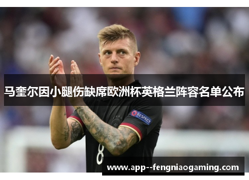 马奎尔因小腿伤缺席欧洲杯英格兰阵容名单公布