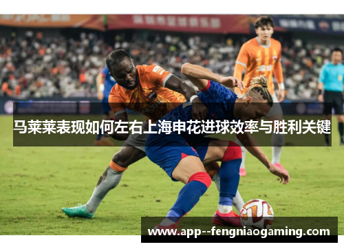 马莱莱表现如何左右上海申花进球效率与胜利关键