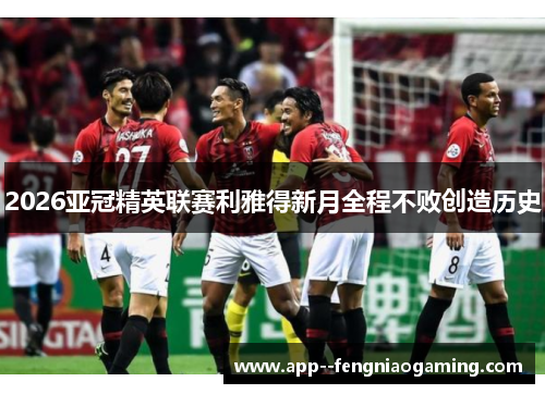 2026亚冠精英联赛利雅得新月全程不败创造历史