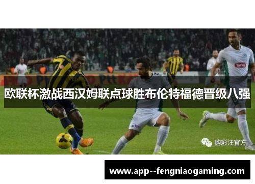 欧联杯激战西汉姆联点球胜布伦特福德晋级八强 欧联杯激战西汉姆联点球胜布伦特福德晋级八强